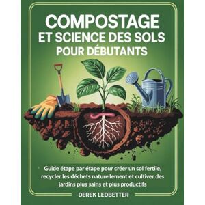 Ledbetter, Derek Compostage et science des sols pour débutants: Guide étape par étape pour créer un sol fertile, recycler les déchets naturellement et cultiver des jardins plus sains et plus productifs Ledbetter, Derek Compostage et science des sols pour débutants: Guide étape par étape pour créer un sol fertile, recycler les déchets naturellement et cultiver des jardins plus sains et plus productifs