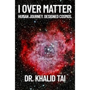 Tai, Dr. Khalid I OVER MATTER: HUMAN JOURNEY. DESIGNED COSMOS Tai, Dr. Khalid I OVER MATTER: HUMAN JOURNEY. DESIGNED COSMOS