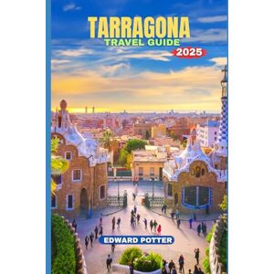 POTTER, EDWARD TARRAGONA TRAVEL GUIDE 2025: A Journey Through Ancient Echoes, Coastal Charms & Catalan Soul POTTER, EDWARD TARRAGONA TRAVEL GUIDE 2025: A Journey Through Ancient Echoes, Coastal Charms & Catalan Soul