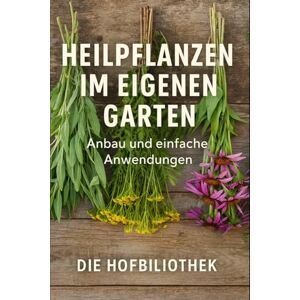 Hofbibliothek, Die Heilpflanzen im eigenen Garten: Anbau und einfache Anwendungen für Einsteiger: Der praktische Leitfaden zu Pflege, Ernte, Trocknung und natürlichen Hausmitteln aus dem Kräutergarten Hofbibliothek, Die Heilpflanzen im eigenen Garten: Anbau und einfache Anwendungen für Einsteiger: Der praktische Leitfaden zu Pflege, Ernte, Trocknung und natürlichen Hausmitteln aus dem Kräutergarten