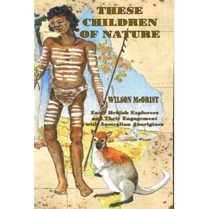 Wilson These Children Of Nature: Early British Explorers and Their Engagement With Australian Aborigines Wilson These Children Of Nature: Early British Explorers and Their Engagement With Australian Aborigines