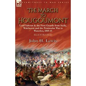Lewis, John H The March to Hougoumont: Lord Saltoun & the First Guards from Sicily, Walcheren and the Peninsular War to Waterloo Lewis, John H The March to Hougoumont: Lord Saltoun & the First Guards from Sicily, Walcheren and the Peninsular War to Waterloo