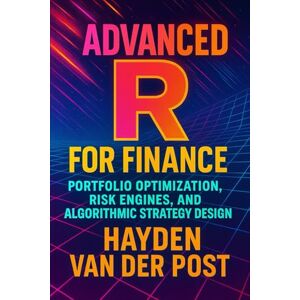 Van Der Post, Hayden Advanced R for Finance: Portfolio Optimization, Risk Engines, and Algorithmic Strategy Design: Designing High-Velocity Risk Engines and Algorithmic Frameworks in R Van Der Post, Hayden Advanced R for Finance: Portfolio Optimization, Risk Engines, and Algorithmic Strategy Design: Designing High-Velocity Risk Engines and Algorithmic Frameworks in R