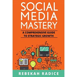 Radice, Rebekah Social Media Mastery: A Comprehensive Guide to Strategic Growth Radice, Rebekah Social Media Mastery: A Comprehensive Guide to Strategic Growth