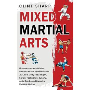 Sharp Mixed Martial Arts: Ein umfassender Leitfaden über das Boxen, brasilianisches Jiu-Jitsu, Muay Thai, Ringen, Karate, Taekwondo, Kung Fu, Judo, Sambo und Capoeira für MMA-Meister Sharp Mixed Martial Arts: Ein umfassender Leitfaden über das Boxen, brasilianisches Jiu-Jitsu, Muay Thai, Ringen, Karate, Taekwondo, Kung Fu, Judo, Sambo und Capoeira für MMA-Meister