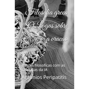 Peripatitis, Antonios Filosofia greca O Logos sobre a oracao: Buscas filosoficas com as sandalias da IA Peripatitis, Antonios Filosofia greca O Logos sobre a oracao: Buscas filosoficas com as sandalias da IA