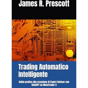Prescott, Mr James Robert Trading Automatico Intelligente: Guida pratica alla creazione di Expert Advisor con ChatGPT su MetaTrader 4 Prescott, Mr James Robert Trading Automatico Intelligente: Guida pratica alla creazione di Expert Advisor con ChatGPT su MetaTrader 4