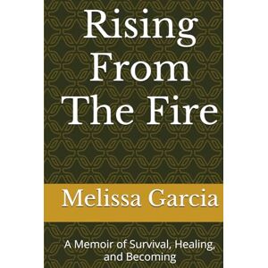 Garcia, Melissa Rising From The Fire: A Memoir of Survival, Healing, and Becoming Garcia, Melissa Rising From The Fire: A Memoir of Survival, Healing, and Becoming