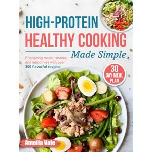 Vale, Amelia High-Protein Healthy Cooking Made Simple: Energizing meals, snacks, and smoothies with over 200 flavorful recipes Vale, Amelia High-Protein Healthy Cooking Made Simple: Energizing meals, snacks, and smoothies with over 200 flavorful recipes