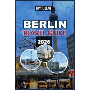 BEAN, RAY F. BERLIN TRAVEL GUIDE 2026: A Complete Traveler’s Companion to Exploring Berlin’s Culture, Landmarks, Neighborhoods, Nightlife, and Culinary Delights BEAN, RAY F. BERLIN TRAVEL GUIDE 2026: A Complete Traveler’s Companion to Exploring Berlin’s Culture, Landmarks, Neighborhoods, Nightlife, and Culinary Delights