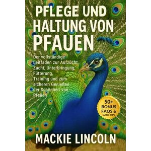 LINCOLN, MACKIE PFLEGE UND HALTUNG VON PFAUEN: Der vollständige Leitfaden zur Aufzucht, Zucht, Unterbringung, Fütterung, Training und zum sicheren Genießen der Schönheit von Pfauen LINCOLN, MACKIE PFLEGE UND HALTUNG VON PFAUEN: Der vollständige Leitfaden zur Aufzucht, Zucht, Unterbringung, Fütterung, Training und zum sicheren Genießen der Schönheit von Pfauen
