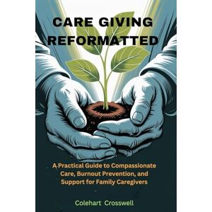Crosswell, Colehart CARE GIVING REFORMATTED: A Practical Guide to Compassionate Care, Burnout Prevention, and Support for Family Caregiver Crosswell, Colehart CARE GIVING REFORMATTED: A Practical Guide to Compassionate Care, Burnout Prevention, and Support for Family Caregiver