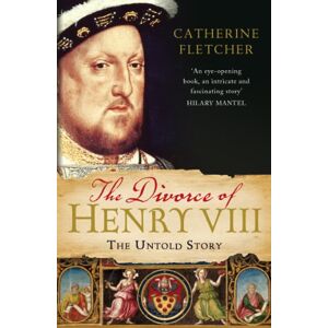Fletcher, Catherine The Divorce of Henry VIII: The Untold Story Fletcher, Catherine The Divorce of Henry VIII: The Untold Story