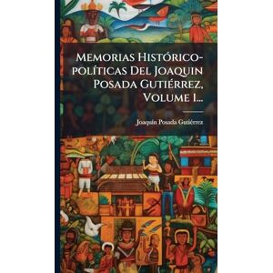 Gutiã(c)Rrez, Joaquã-N Posada Memorias HistÃ3rico-polÃ-ticas Del Joaquin Posada GutiÃ(c)rrez, Volume 1... Gutiã(c)Rrez, Joaquã-N Posada Memorias HistÃ3rico-polÃ-ticas Del Joaquin Posada GutiÃ(c)rrez, Volume 1...