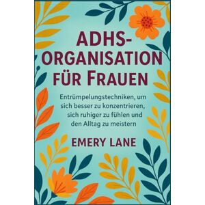 Lane, Emery ADHS-Organisation für Frauen: Entrümpelungstechniken, um sich besser zu konzentrieren, sich ruhiger zu fühlen und den Alltag zu meistern Lane, Emery ADHS-Organisation für Frauen: Entrümpelungstechniken, um sich besser zu konzentrieren, sich ruhiger zu fühlen und den Alltag zu meistern
