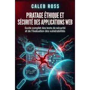 ROSS, CALEB Piratage éthique et sécurité des applications web: Guide complet des tests de sécurité et de l'évaluation des vulnérabilités ROSS, CALEB Piratage éthique et sécurité des applications web: Guide complet des tests de sécurité et de l'évaluation des vulnérabilités