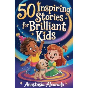 Alvarado, Anastasia 50 Inspiring Stories for Brilliant Kids: A Motivational Collection of Tales About Love, Friendship, Courage, and Self-Belief Alvarado, Anastasia 50 Inspiring Stories for Brilliant Kids: A Motivational Collection of Tales About Love, Friendship, Courage, and Self-Belief