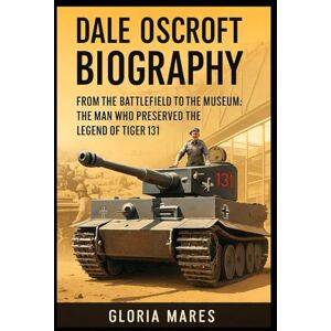 Mares, Gloria Dale Oscroft Biography: From the Battlefield to the Museum: The Man Who Preserved the Legend of Tiger 131 Mares, Gloria Dale Oscroft Biography: From the Battlefield to the Museum: The Man Who Preserved the Legend of Tiger 131