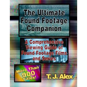 Alex, T. J. The Ultimate Found Footage Companion: A Comprehensive Viewing Guide of Found Footage Horror Films and Series Alex, T. J. The Ultimate Found Footage Companion: A Comprehensive Viewing Guide of Found Footage Horror Films and Series