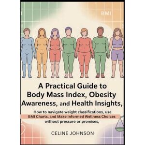 Johnson, Celine A Practical Guide to Body Mass Index, Obesity Awareness, and Health Insights: How to Navigate Weight Classifications, Use BMI Charts, and Make Informed Wellness Choices Without Pressure or Promises Johnson, Celine A Practical Guide to Body Mass Index, Obesity Awareness, and Health Insights: How to Navigate Weight Classifications, Use BMI Charts, and Make Informed Wellness Choices Without Pressure or Promises