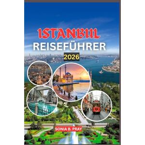 PRAY, SONIA B. ISTANBUL REISEFÜHRER 2026: Istanbul 2026: Eine Reise durch zwei Welten – Abenteuer, Kultur und zeitlose Wunder über den Bosporus PRAY, SONIA B. ISTANBUL REISEFÜHRER 2026: Istanbul 2026: Eine Reise durch zwei Welten – Abenteuer, Kultur und zeitlose Wunder über den Bosporus