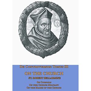 Bellarmine, St Robert De Controversiis Tomus III On the Church, containing On Councils, On the Church Militant, and on the Marks of the Church Bellarmine, St Robert De Controversiis Tomus III On the Church, containing On Councils, On the Church Militant, and on the Marks of the Church
