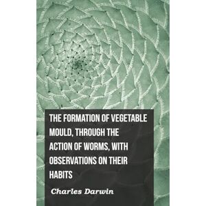 Darwin, Charles The Formation of Vegetable Mould, Through the Action of Worms, with Observations on Their Habits Darwin, Charles The Formation of Vegetable Mould, Through the Action of Worms, with Observations on Their Habits