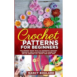 Boulard, Nancy Crochet Patterns for Beginners: The Newest Book With 40 Gorgeous Crochet Projects And Illustrations To Learn The Art Of Crochet In A Quick And Easy Way Boulard, Nancy Crochet Patterns for Beginners: The Newest Book With 40 Gorgeous Crochet Projects And Illustrations To Learn The Art Of Crochet In A Quick And Easy Way