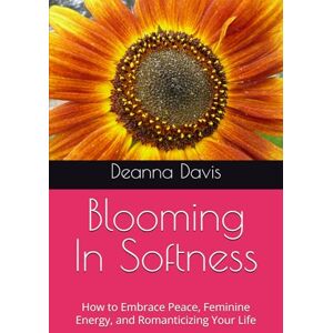 Davis, Deanna S Blooming In Softness: How to Embrace Peace, Feminine Energy, and Romanticizing Your Life Davis, Deanna S Blooming In Softness: How to Embrace Peace, Feminine Energy, and Romanticizing Your Life