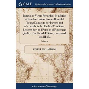 Richardson, Samuel Pamela; or Virtue Rewarded. In a Series of Familiar Letters From a Beautiful Young Damsel to her Parents and Afterwards, in her Exalted Condition, ... Edition, Corrected. Vol.III of 4; Volume 4 Richardson, Samuel Pamela; or Virtue Rewarded. In a Series of Familiar Letters From a Beautiful Young Damsel to her Parents and Afterwards, in her Exalted Condition, ... Edition, Corrected. Vol.III of 4; Volume 4