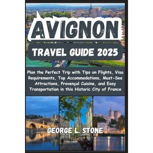 Stone, George L. Avignon Travel Guide 2025: Plan the Perfect Trip with Tips on Flights, Visa Requirements, Top Accommodations, Must-See Attractions, Provençal Cuisine, ... in this Historic City of France Stone, George L. Avignon Travel Guide 2025: Plan the Perfect Trip with Tips on Flights, Visa Requirements, Top Accommodations, Must-See Attractions, Provençal Cuisine, ... in this Historic City of France