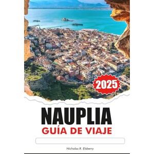 R. Elsberry, Nicholas NAFPLIA Guía de Viaje 2025: Descubriendo las ruinas antiguas de Grecia, las principales atracciones, los destinos imperdibles y la cocina local R. Elsberry, Nicholas NAFPLIA Guía de Viaje 2025: Descubriendo las ruinas antiguas de Grecia, las principales atracciones, los destinos imperdibles y la cocina local
