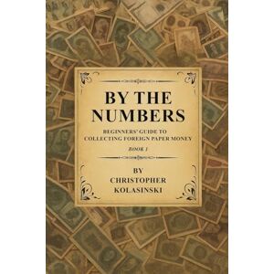 Kolasinski, Chris By the Numbers: Beginners' Guide To Collecting Foreign Paper Money Book 1 Kolasinski, Chris By the Numbers: Beginners' Guide To Collecting Foreign Paper Money Book 1