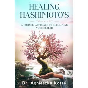 Kotzé, Dr. Agnieszka HEALING HASHIMOTO'S: A HOLISTIC APPROACH TO RECLAIMING YOUR HEALTH Kotzé, Dr. Agnieszka HEALING HASHIMOTO'S: A HOLISTIC APPROACH TO RECLAIMING YOUR HEALTH
