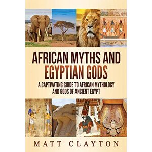 Clayton, Matt African Myths and Egyptian Gods: A Captivating Guide to African Mythology and Gods of Ancient Egypt (World Mythologies) Clayton, Matt African Myths and Egyptian Gods: A Captivating Guide to African Mythology and Gods of Ancient Egypt (World Mythologies)