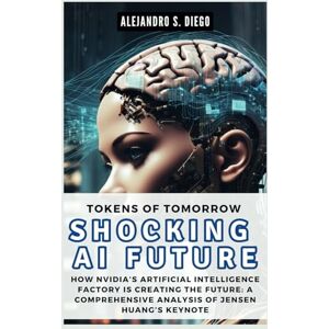 S. Diego, Alejandro TOKENS OF TOMORROW: Shocking AI Future: How Nvidia’s Artificial Intelligence Factory is Creating the Future: A Comprehensive Analysis of Jensen Huang’s Keynote (AI AND TECH UPDATES) S. Diego, Alejandro TOKENS OF TOMORROW: Shocking AI Future: How Nvidia’s Artificial Intelligence Factory is Creating the Future: A Comprehensive Analysis of Jensen Huang’s Keynote (AI AND TECH UPDATES)