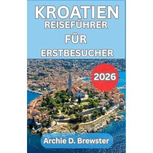 D. Brewster, Archie KROATIEN-REISEFÜHRER FÜR ERSTBESUCHER 2026: Der unverzichtbare Reiseführer zur Erkundung der Städte, Küsten, Kultur und Küche, den kein Besucher jemals vergessen wird D. Brewster, Archie KROATIEN-REISEFÜHRER FÜR ERSTBESUCHER 2026: Der unverzichtbare Reiseführer zur Erkundung der Städte, Küsten, Kultur und Küche, den kein Besucher jemals vergessen wird