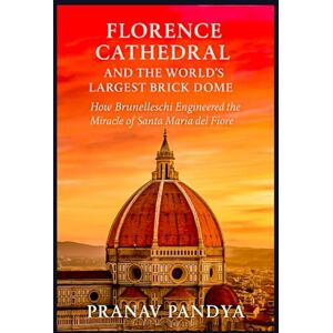 PANDYA, PRANAV FLORENCE CATHEDRAL AND THE WORLD'S LARGEST BRICK DOME: How Brunelleschi Engineered the Miracle of Santa Maria del Fiore PANDYA, PRANAV FLORENCE CATHEDRAL AND THE WORLD'S LARGEST BRICK DOME: How Brunelleschi Engineered the Miracle of Santa Maria del Fiore