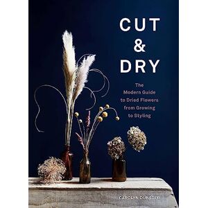 Dunster, Carolyn Cut & Dry: The Modern Guide to Dried Flowers from Growing to Styling Dunster, Carolyn Cut & Dry: The Modern Guide to Dried Flowers from Growing to Styling