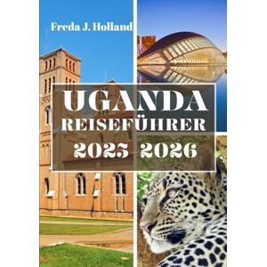 J. Holland, Freda UGANDA REISEFÜHRER 2025-2026 (VOLLFARBE): Eine Reise durch die Nebelberge, wilde Safaris und den Herzschlag Afrikas J. Holland, Freda UGANDA REISEFÜHRER 2025-2026 (VOLLFARBE): Eine Reise durch die Nebelberge, wilde Safaris und den Herzschlag Afrikas