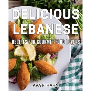 F Hahn, Ava Delicious Lebanese Recipes for Gourmet Food Lovers: Exquisite Lebanese Cuisine for Connoisseurs of Fine Dining F Hahn, Ava Delicious Lebanese Recipes for Gourmet Food Lovers: Exquisite Lebanese Cuisine for Connoisseurs of Fine Dining