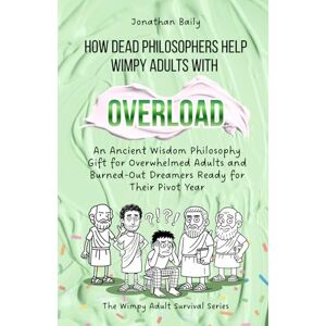 Baily, Jonathan How Dead Philosophers Help Wimpy Adults with Overload: An Ancient Wisdom Philosophy Gift for Overwhelmed Adults and Burned-Out Dreamers Ready for Their Pivot Year (The Wimpy Adult Survival Series) Baily, Jonathan How Dead Philosophers Help Wimpy Adults with Overload: An Ancient Wisdom Philosophy Gift for Overwhelmed Adults and Burned-Out Dreamers Ready for Their Pivot Year (The Wimpy Adult Survival Series)