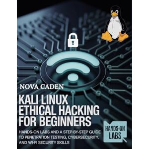 Caden, Nova Kali Linux Ethical Hacking for Beginners: Hands-On Labs and a Step-by-Step Guide to Penetration Testing, Cybersecurity, and Wi-Fi Security Skills Caden, Nova Kali Linux Ethical Hacking for Beginners: Hands-On Labs and a Step-by-Step Guide to Penetration Testing, Cybersecurity, and Wi-Fi Security Skills
