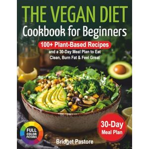 Pastore, Bridget The Vegan Diet Cookbook for Beginners:: 100+ Plant-Based Recipes and a 30-Day Meal Plan to Eat Clean, Burn Fat & Feel Great Pastore, Bridget The Vegan Diet Cookbook for Beginners:: 100+ Plant-Based Recipes and a 30-Day Meal Plan to Eat Clean, Burn Fat & Feel Great