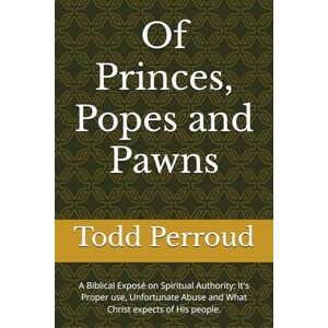 Perroud, Todd Of Princes, Popes and Pawns: A Biblical Exposé on Spiritual Authority: It's Proper use, Unfortunate Abuse and What Christ expects of His people. Perroud, Todd Of Princes, Popes and Pawns: A Biblical Exposé on Spiritual Authority: It's Proper use, Unfortunate Abuse and What Christ expects of His people.