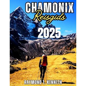 T. Kenneth, Raymond Chamonix Reisgids 2025: Een compleet handboek voor ontdekkingsreizigers naar schilderachtige paden, gezellige berghutten en activiteiten het hele jaar door T. Kenneth, Raymond Chamonix Reisgids 2025: Een compleet handboek voor ontdekkingsreizigers naar schilderachtige paden, gezellige berghutten en activiteiten het hele jaar door