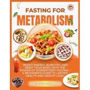 Hoglund, Deborah FASTING FOR METABOLISM: The Ultimate Guide To Intermittent Fasting Plan To Balance Hormones, Recharge Your Metabolism, Burn Fat, Renew Your Health & Live A Healthier Life With 110+ Nutritious Recipes Hoglund, Deborah FASTING FOR METABOLISM: The Ultimate Guide To Intermittent Fasting Plan To Balance Hormones, Recharge Your Metabolism, Burn Fat, Renew Your Health & Live A Healthier Life With 110+ Nutritious Recipes