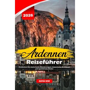 Wise, Mayra ARDENNEN REISEFÜHRER 2026: Entdecken Sie malerische Wanderungen, historische Schlösser und gemütliche Dörfer Wise, Mayra ARDENNEN REISEFÜHRER 2026: Entdecken Sie malerische Wanderungen, historische Schlösser und gemütliche Dörfer