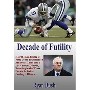 Bush Decade of Futility: How The Leadership of Jerry Jones Transformed America's Team into a 21st Century Debacle, Resulting in the Worst Decade in Dallas Cowboys' History Bush Decade of Futility: How The Leadership of Jerry Jones Transformed America's Team into a 21st Century Debacle, Resulting in the Worst Decade in Dallas Cowboys' History