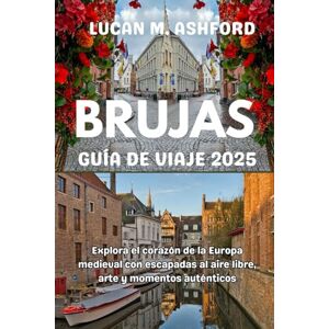 ASHFORD, LUCAN M. BRUJAS GUÍA DE VIAJE 2025: Explora el corazón de la Europa medieval con escapadas al aire libre, arte y momentos auténticos ASHFORD, LUCAN M. BRUJAS GUÍA DE VIAJE 2025: Explora el corazón de la Europa medieval con escapadas al aire libre, arte y momentos auténticos